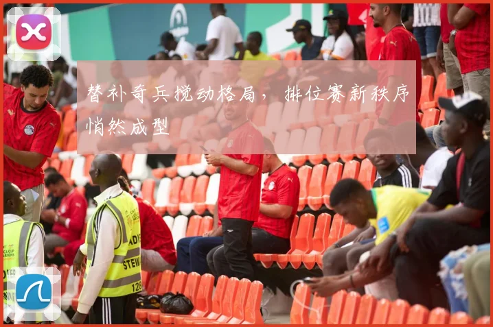 替补奇兵搅动格局，排位赛新秩序悄然成型