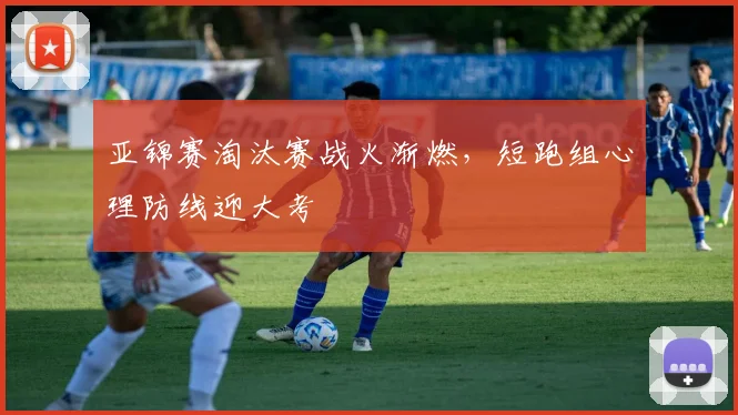 亚锦赛淘汰赛战火渐燃，短跑组心理防线迎大考