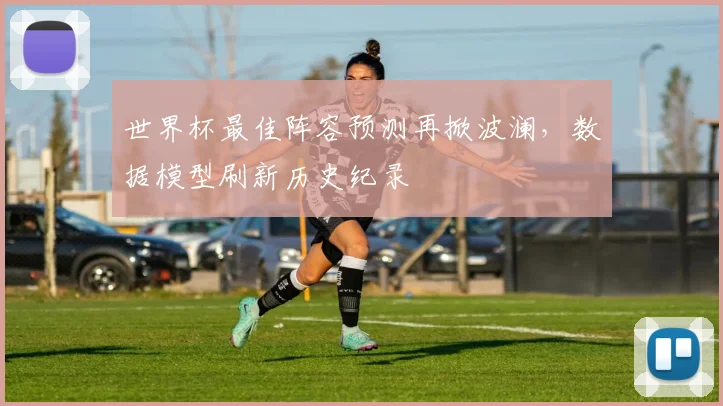 世界杯最佳阵容预测再掀波澜，数据模型刷新历史纪录