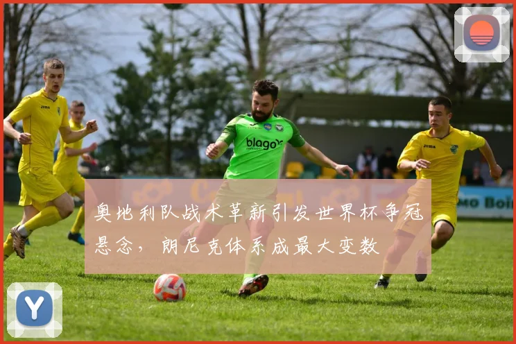 奥地利队战术革新引发世界杯争冠悬念，朗尼克体系成最大变数