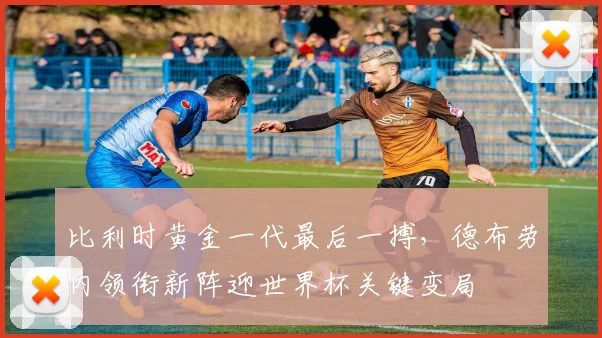 比利时黄金一代最后一搏，德布劳内领衔新阵迎世界杯关键变局