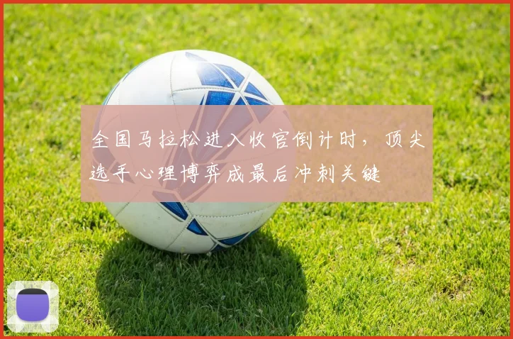 全国马拉松进入收官倒计时，顶尖选手心理博弈成最后冲刺关键