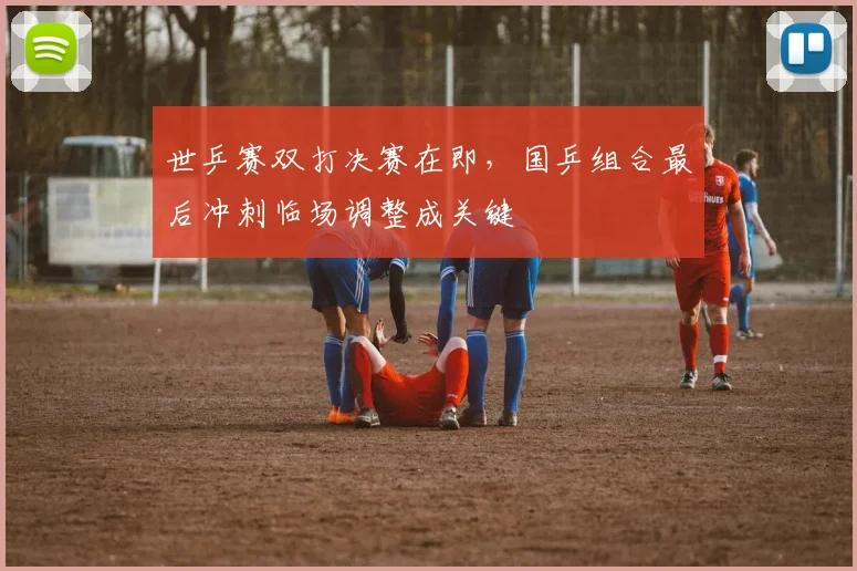 世乒赛双打决赛在即，国乒组合最后冲刺临场调整成关键