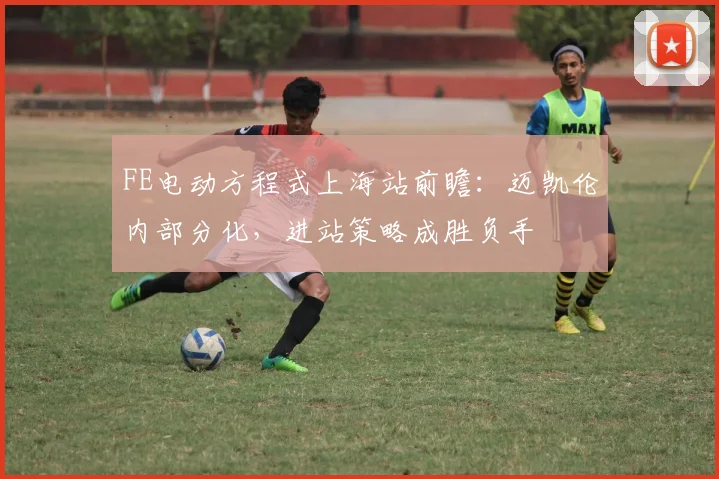 FE电动方程式上海站前瞻：迈凯伦内部分化，进站策略成胜负手