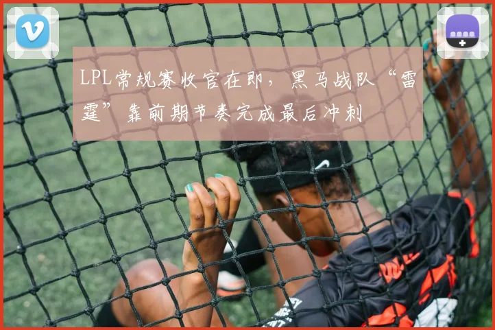 LPL常规赛收官在即，黑马战队“雷霆”靠前期节奏完成最后冲刺