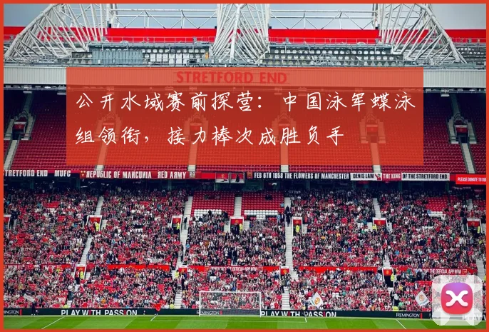 公开水域赛前探营：中国泳军蝶泳组领衔，接力棒次成胜负手