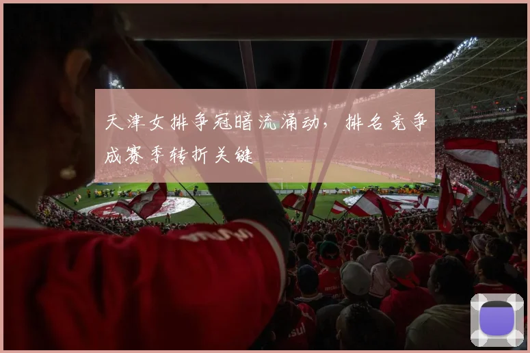 天津女排争冠暗流涌动，排名竞争成赛季转折关键