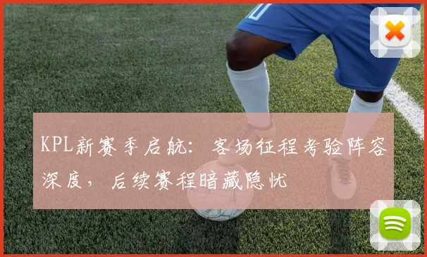 KPL新赛季启航：客场征程考验阵容深度，后续赛程暗藏隐忧