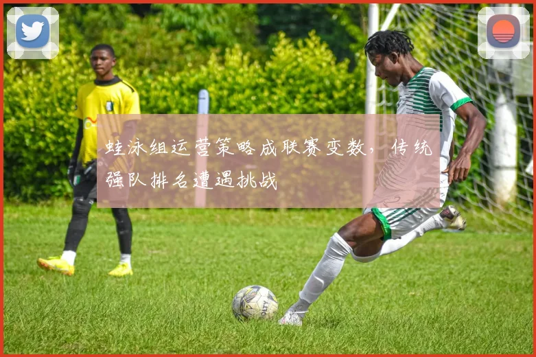 蛙泳组运营策略成联赛变数，传统强队排名遭遇挑战