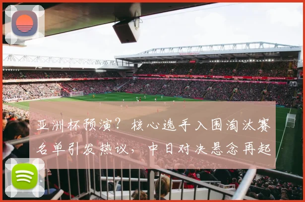 亚洲杯预演？核心选手入围淘汰赛名单引发热议，中日对决悬念再起