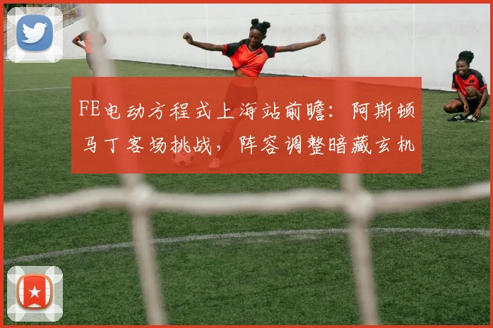 FE电动方程式上海站前瞻：阿斯顿马丁客场挑战，阵容调整暗藏玄机