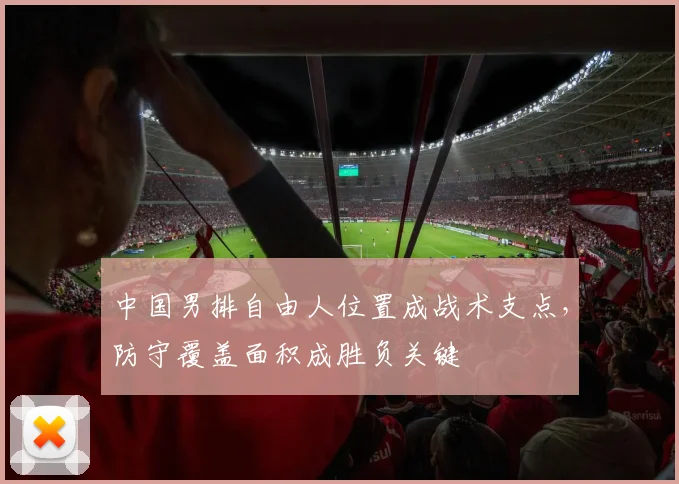 中国男排自由人位置成战术支点，防守覆盖面积成胜负关键