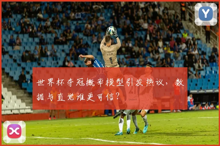 世界杯夺冠概率模型引发热议，数据与直觉谁更可信？
