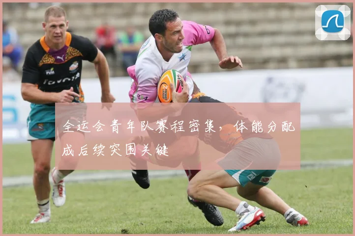 全运会青年队赛程密集，体能分配成后续突围关键