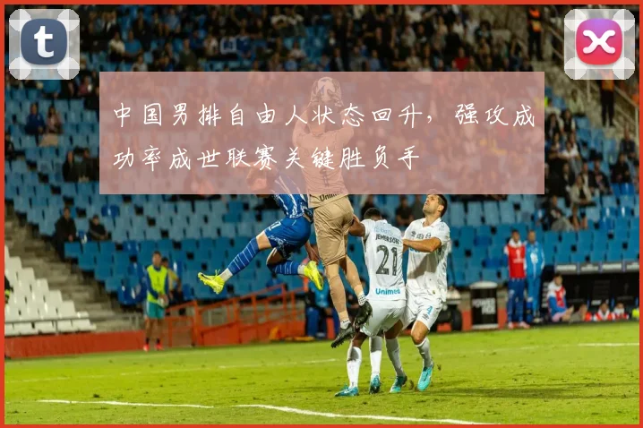 中国男排自由人状态回升，强攻成功率成世联赛关键胜负手