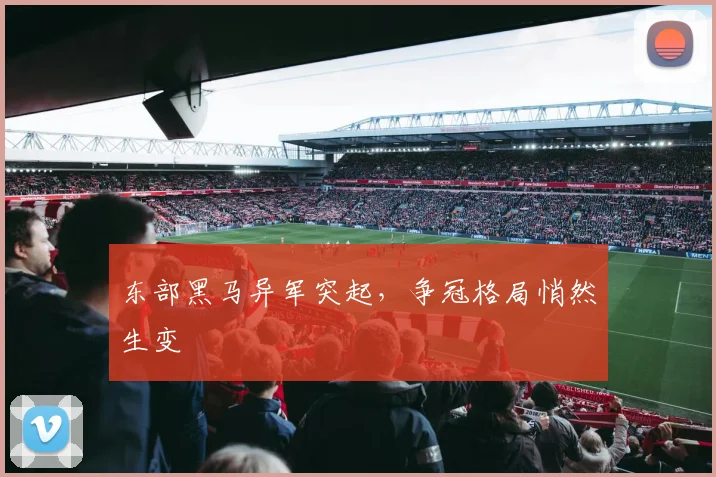 东部黑马异军突起，争冠格局悄然生变