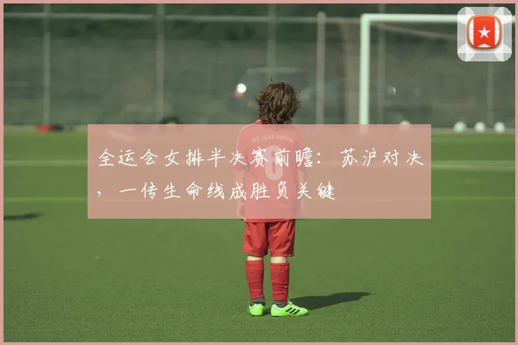 全运会女排半决赛前瞻：苏沪对决，一传生命线成胜负关键