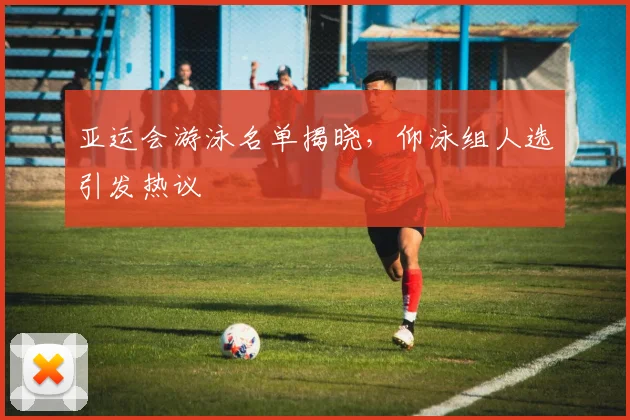 亚运会游泳名单揭晓，仰泳组人选引发热议