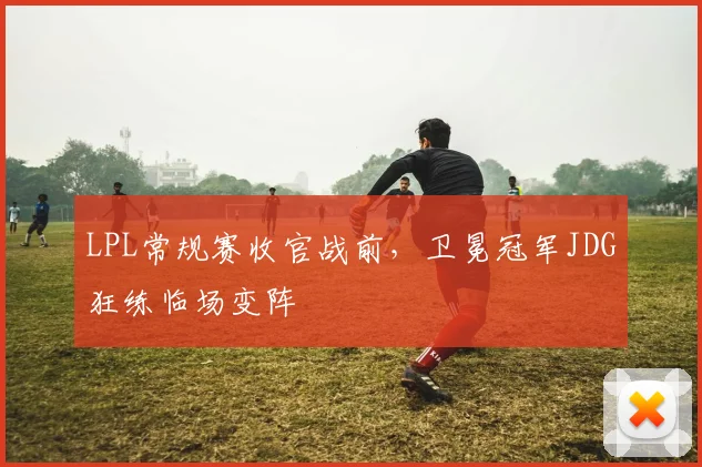 LPL常规赛收官战前，卫冕冠军JDG狂练临场变阵