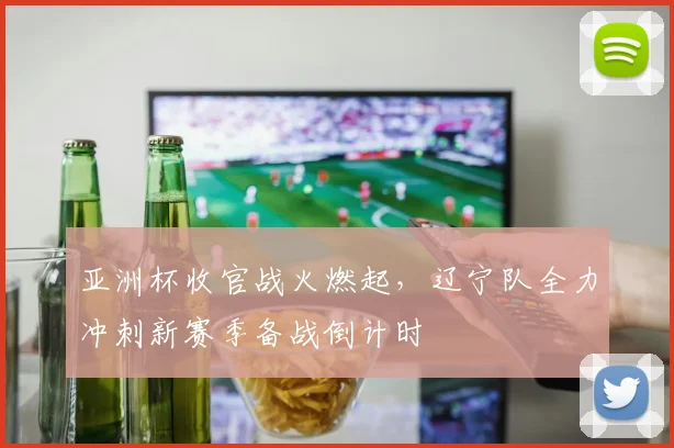 亚洲杯收官战火燃起，辽宁队全力冲刺新赛季备战倒计时