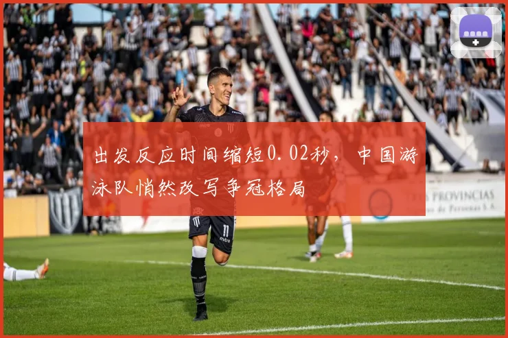 出发反应时间缩短0.02秒，中国游泳队悄然改写争冠格局