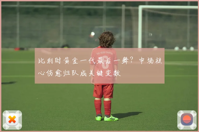 比利时黄金一代最后一舞？中场核心伤愈归队成关键变数