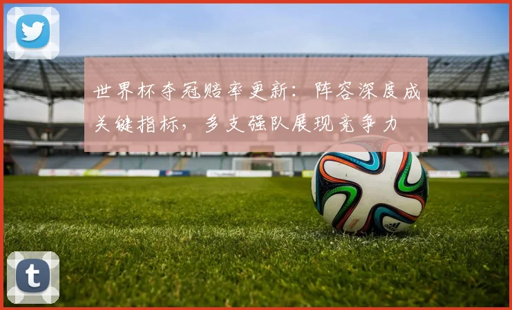 世界杯夺冠赔率更新：阵容深度成关键指标，多支强队展现竞争力