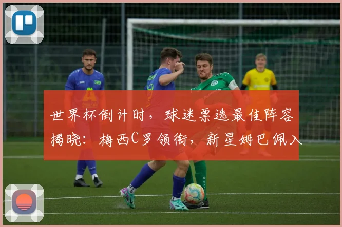 世界杯倒计时，球迷票选最佳阵容揭晓：梅西C罗领衔，新星姆巴佩入围