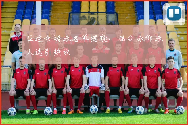 亚运会游泳名单揭晓，混合泳仰泳人选引热议