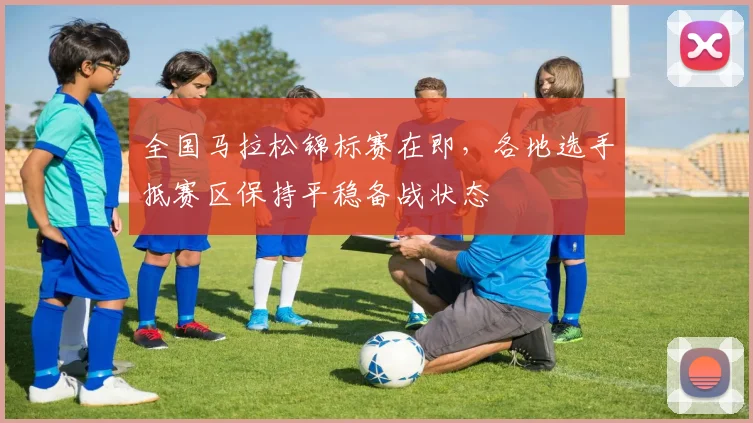 全国马拉松锦标赛在即，各地选手抵赛区保持平稳备战状态