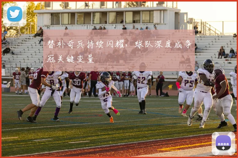 替补奇兵持续闪耀，球队深度成争冠关键变量