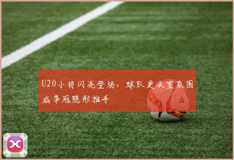 U20小将闪亮登场，球队更衣室氛围成争冠隐形推手