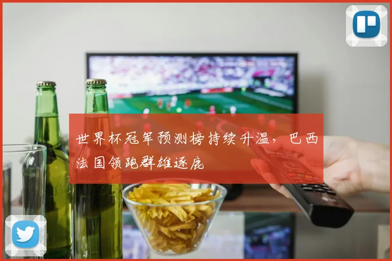 世界杯冠军预测榜持续升温，巴西法国领跑群雄逐鹿