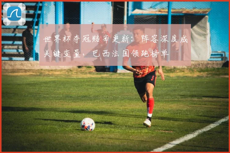 世界杯夺冠赔率更新：阵容深度成关键变量，巴西法国领跑榜单