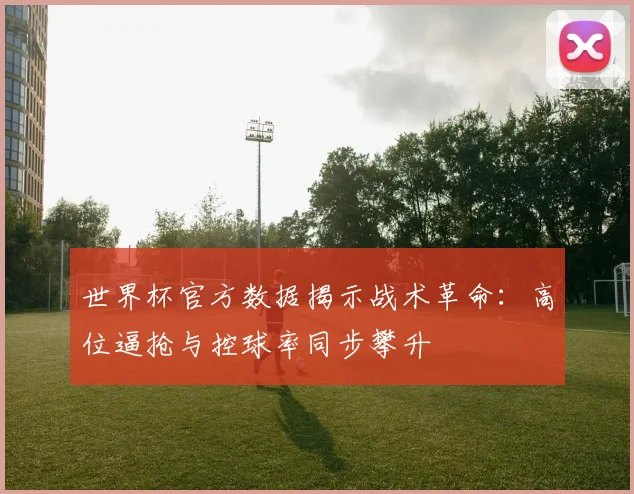 世界杯官方数据揭示战术革命：高位逼抢与控球率同步攀升